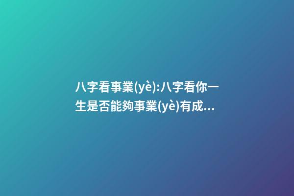 八字看事業(yè):八字看你一生是否能夠事業(yè)有成？ 生辰八字看事業(yè)，如何通過(guò)生辰八字看未來(lái)事業(yè)運(yùn)如何？
